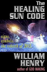 The Healing Sun Code - Rediscovering the Secret Science and Religion of the Galactic Core and the Rebirth of Earth in 2012